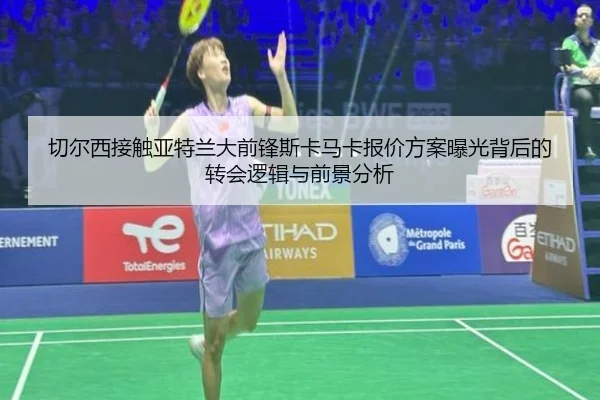 切尔西接触亚特兰大前锋斯卡马卡报价方案曝光背后的转会逻辑与前景分析