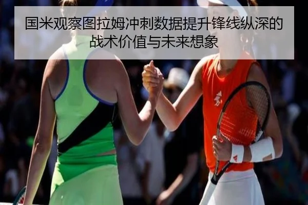 国米观察图拉姆冲刺数据提升锋线纵深的战术价值与未来想象
