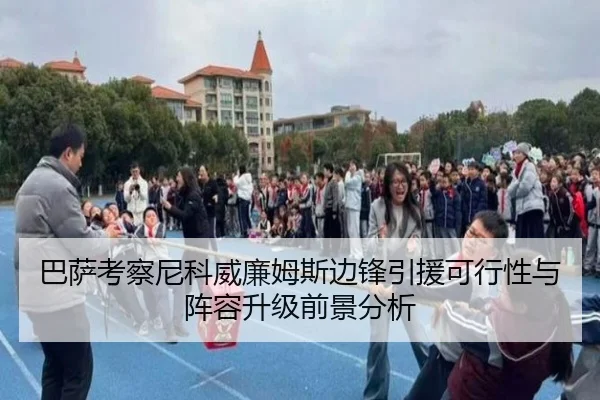 巴萨考察尼科威廉姆斯边锋引援可行性与阵容升级前景分析