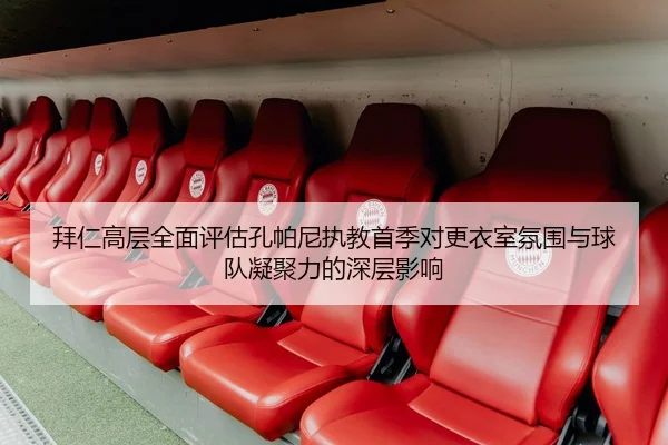 拜仁高层全面评估孔帕尼执教首季对更衣室氛围与球队凝聚力的深层影响