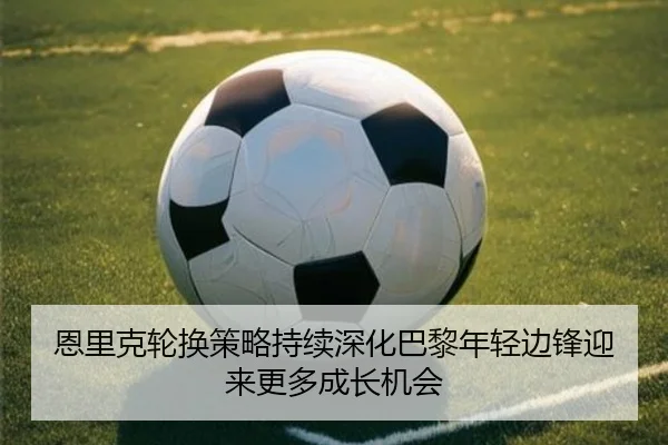 恩里克轮换策略持续深化巴黎年轻边锋迎来更多成长机会