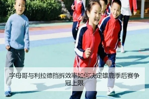 字母哥与利拉德挡拆效率如何决定雄鹿季后赛争冠上限