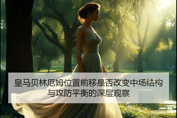 皇马贝林厄姆位置前移是否改变中场结构与攻防平衡的深层观察