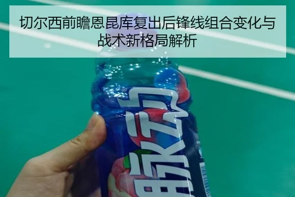 切尔西前瞻恩昆库复出后锋线组合变化与战术新格局解析