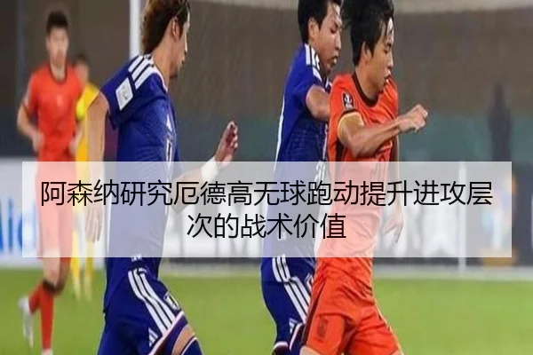 阿森纳研究厄德高无球跑动提升进攻层次的战术价值