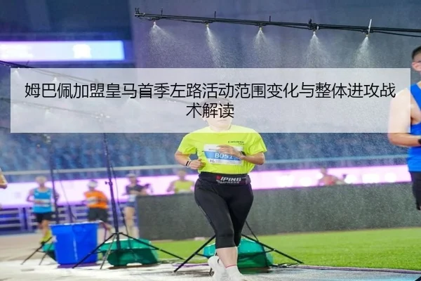 姆巴佩加盟皇马首季左路活动范围变化与整体进攻战术解读