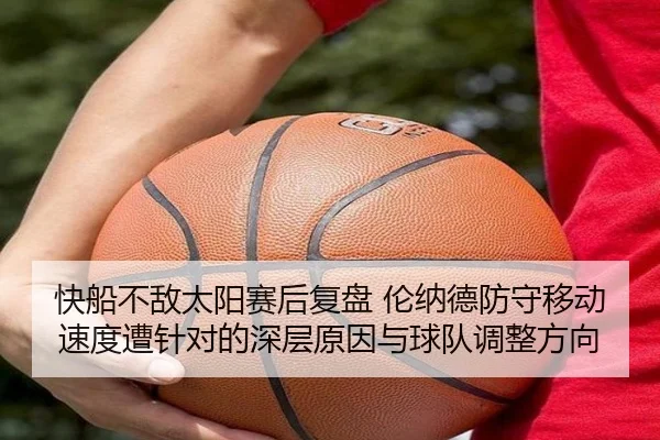 快船不敌太阳赛后复盘 伦纳德防守移动速度遭针对的深层原因与球队调整方向